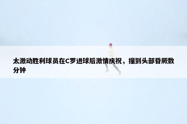 太激动胜利球员在C罗进球后激情庆祝，撞到头部昏厥数分钟