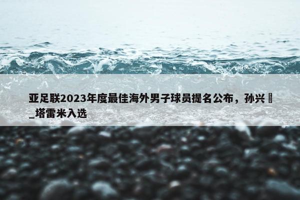 亚足联2023年度最佳海外男子球员提名公布，孙兴慜_塔雷米入选