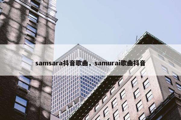 samsara抖音歌曲，samurai歌曲抖音