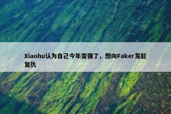 Xiaohu认为自己今年变强了，想向Faker发起复仇