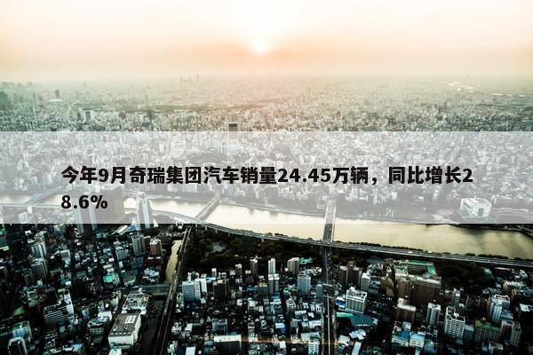 今年9月奇瑞集团汽车销量24.45万辆，同比增长28.6%