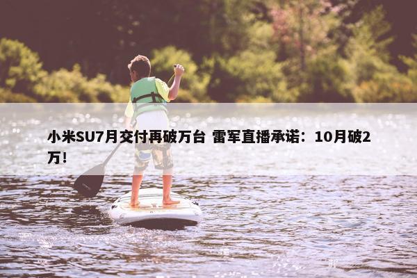 小米SU7月交付再破万台 雷军直播承诺：10月破2万！