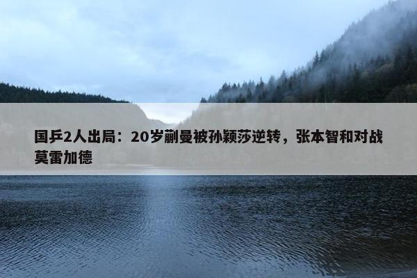 国乒2人出局：20岁蒯曼被孙颖莎逆转，张本智和对战莫雷加德