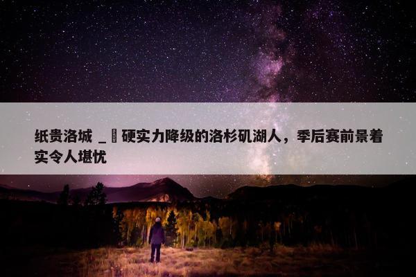 纸贵洛城 _ 硬实力降级的洛杉矶湖人，季后赛前景着实令人堪忧