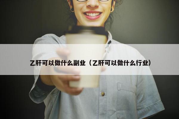 乙肝可以做什么副业（乙肝可以做什么行业）