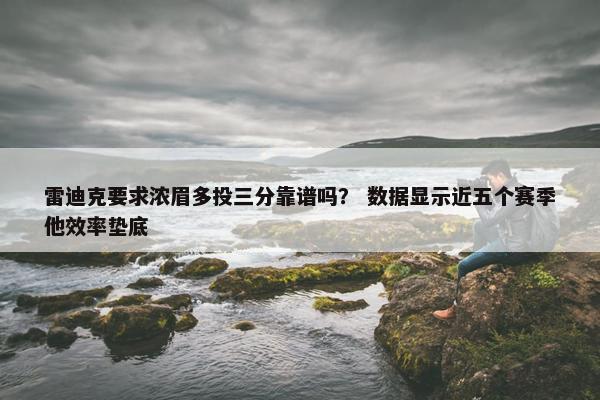 雷迪克要求浓眉多投三分靠谱吗？ 数据显示近五个赛季他效率垫底