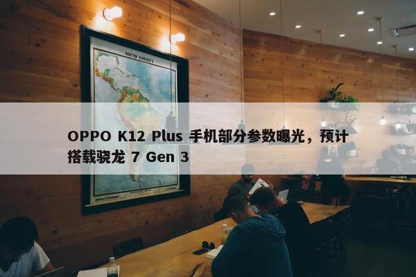 OPPO K12 Plus 手机部分参数曝光，预计搭载骁龙 7 Gen 3