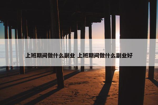 上班期间做什么副业 上班期间做什么副业好