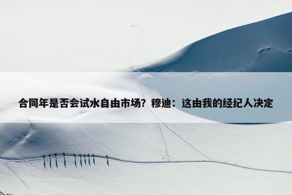 合同年是否会试水自由市场？穆迪：这由我的经纪人决定