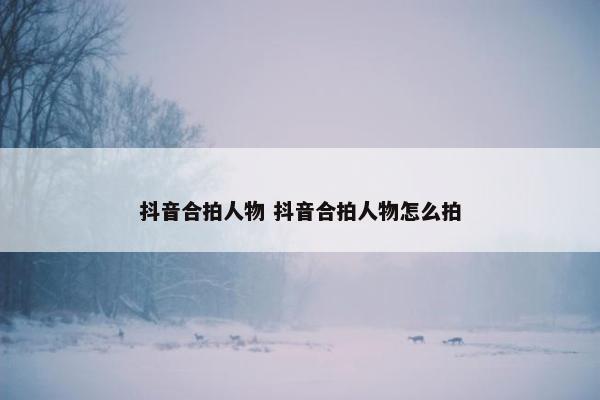 抖音合拍人物 抖音合拍人物怎么拍