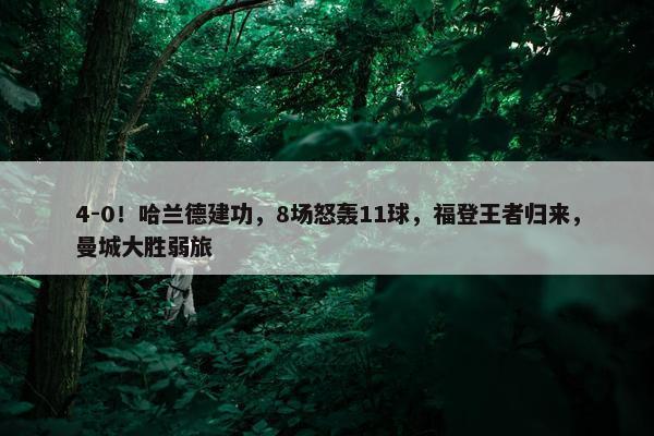 4-0！哈兰德建功，8场怒轰11球，福登王者归来，曼城大胜弱旅