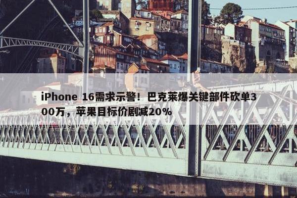 iPhone 16需求示警！巴克莱爆关键部件砍单300万，苹果目标价剧减20%