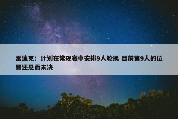 雷迪克：计划在常规赛中安排9人轮换 目前第9人的位置还悬而未决