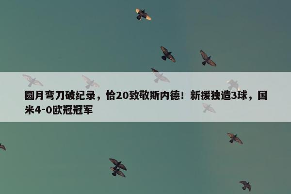 圆月弯刀破纪录，恰20致敬斯内德！新援独造3球，国米4-0欧冠冠军