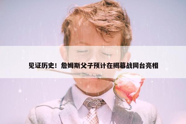 见证历史！詹姆斯父子预计在揭幕战同台亮相