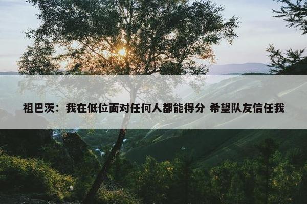 祖巴茨：我在低位面对任何人都能得分 希望队友信任我