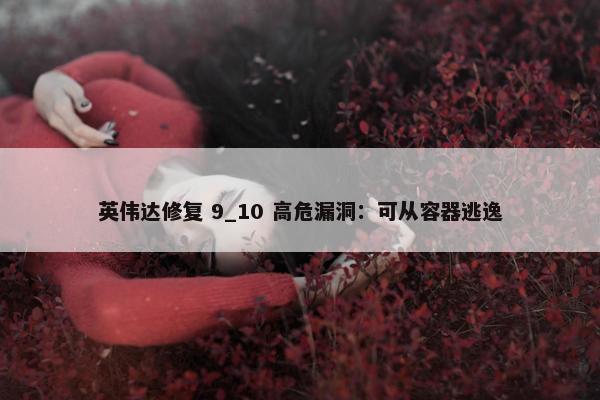 英伟达修复 9_10 高危漏洞：可从容器逃逸