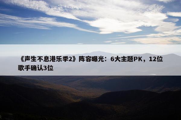 《声生不息港乐季2》阵容曝光：6大主题PK，12位歌手确认3位