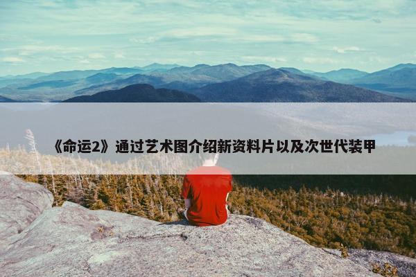 《命运2》通过艺术图介绍新资料片以及次世代装甲