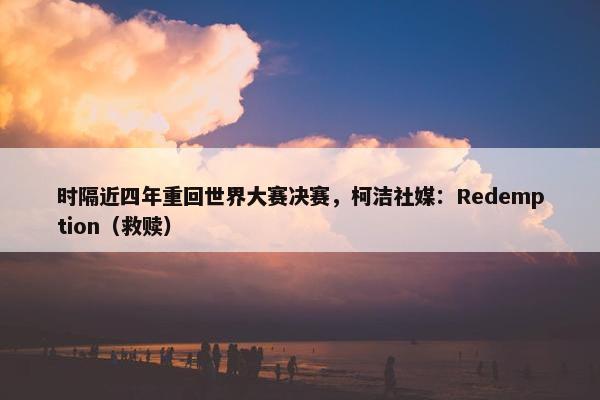 时隔近四年重回世界大赛决赛，柯洁社媒：Redemption（救赎）