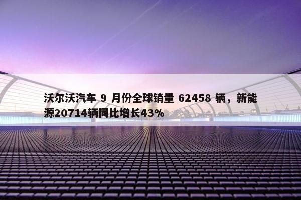 沃尔沃汽车 9 月份全球销量 62458 辆，新能源20714辆同比增长43%