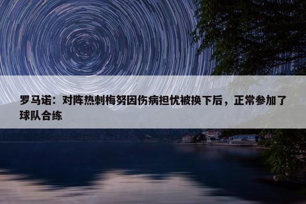 罗马诺：对阵热刺梅努因伤病担忧被换下后，正常参加了球队合练