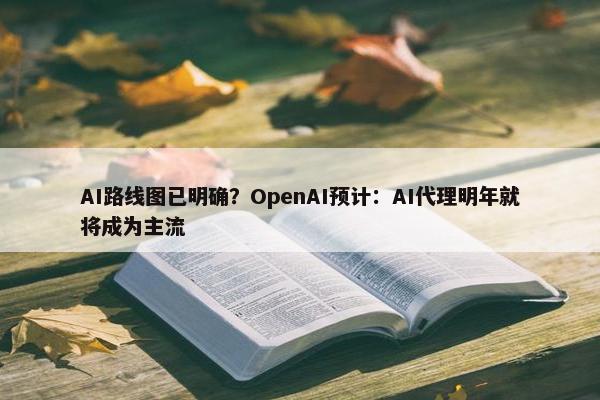 AI路线图已明确？OpenAI预计：AI代理明年就将成为主流