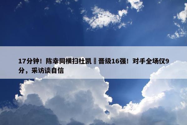 17分钟！陈幸同横扫杜凯琹晋级16强！对手全场仅9分，采访谈自信