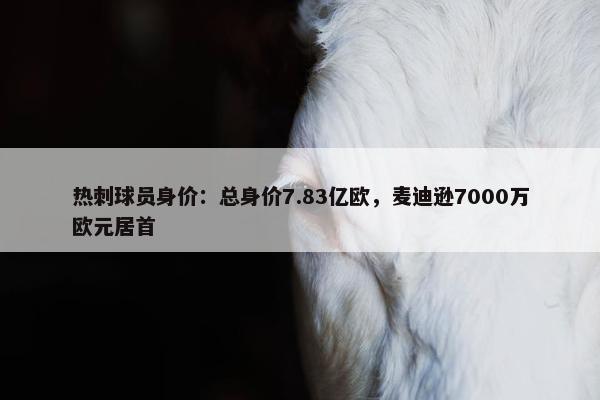 热刺球员身价：总身价7.83亿欧，麦迪逊7000万欧元居首