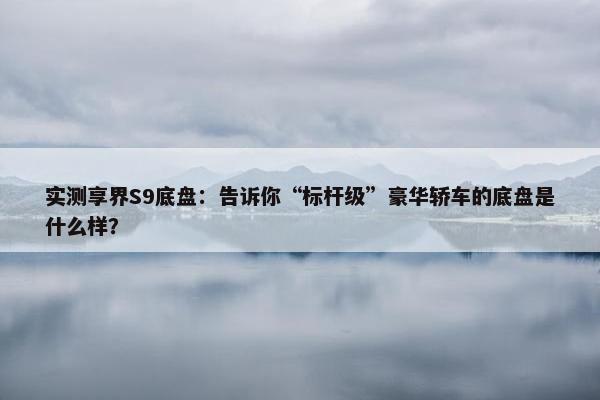 实测享界S9底盘：告诉你“标杆级”豪华轿车的底盘是什么样？