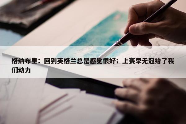 格纳布里：回到英格兰总是感觉很好；上赛季无冠给了我们动力