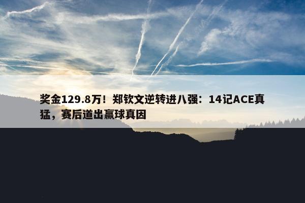 奖金129.8万！郑钦文逆转进八强：14记ACE真猛，赛后道出赢球真因