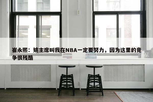 崔永熙：姚主席叫我在NBA一定要努力，因为这里的竞争很残酷