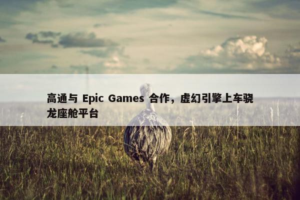 高通与 Epic Games 合作，虚幻引擎上车骁龙座舱平台