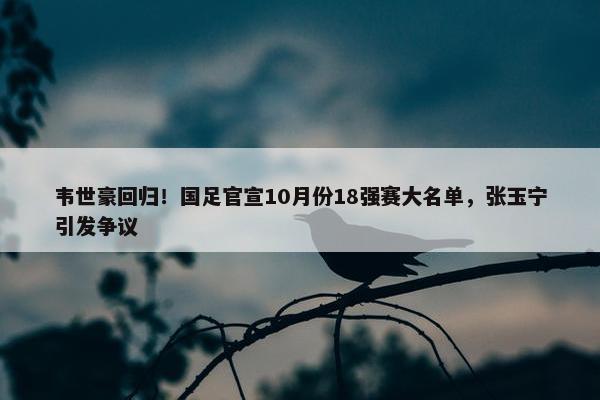 韦世豪回归！国足官宣10月份18强赛大名单，张玉宁引发争议