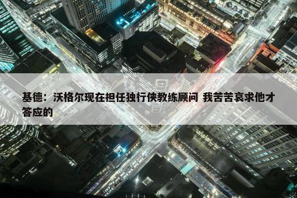 基德：沃格尔现在担任独行侠教练顾问 我苦苦哀求他才答应的