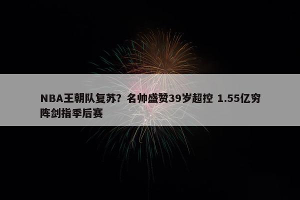 NBA王朝队复苏？名帅盛赞39岁超控 1.55亿穷阵剑指季后赛