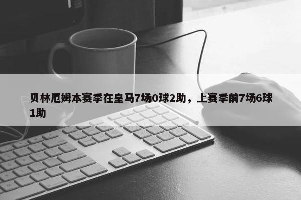 贝林厄姆本赛季在皇马7场0球2助，上赛季前7场6球1助