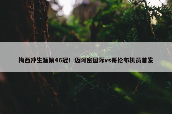 梅西冲生涯第46冠！迈阿密国际vs哥伦布机员首发