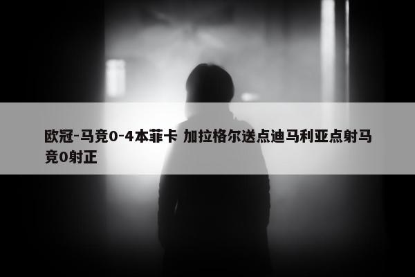 欧冠-马竞0-4本菲卡 加拉格尔送点迪马利亚点射马竞0射正