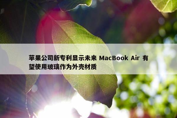 苹果公司新专利显示未来 MacBook Air 有望使用玻璃作为外壳材质