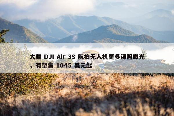 大疆 DJI Air 3S 航拍无人机更多谍照曝光，有望售 1045 美元起