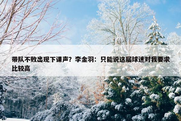 带队不败出现下课声？李金羽：只能说这届球迷对我要求比较高