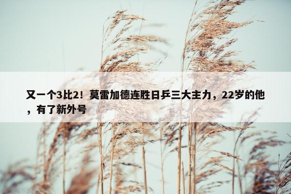 又一个3比2！莫雷加德连胜日乒三大主力，22岁的他，有了新外号