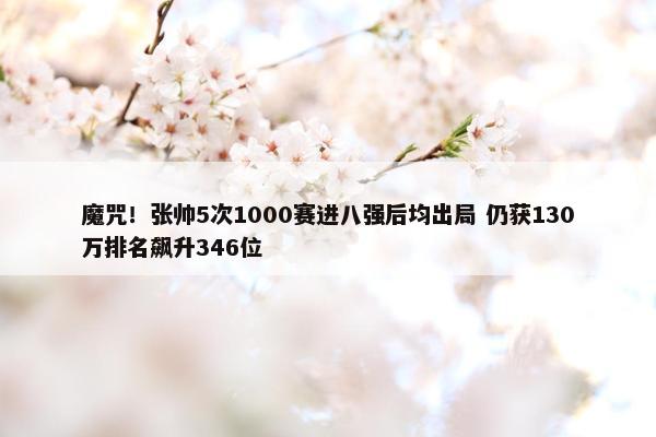 魔咒！张帅5次1000赛进八强后均出局 仍获130万排名飙升346位