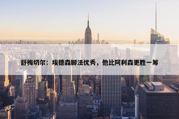 舒梅切尔：埃德森脚法优秀，他比阿利森更胜一筹