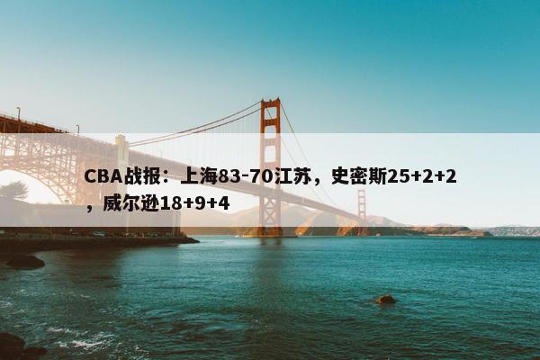 CBA战报：上海83-70江苏，史密斯25+2+2，威尔逊18+9+4