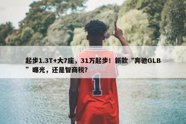 起步1.3T+大7座，31万起步！新款“奔驰GLB”曝光，还是智商税？