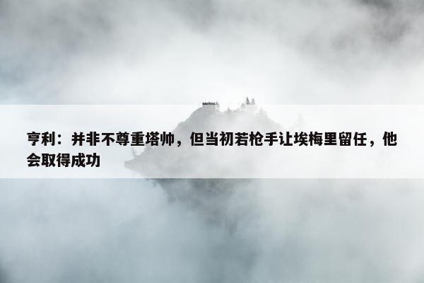 亨利：并非不尊重塔帅，但当初若枪手让埃梅里留任，他会取得成功