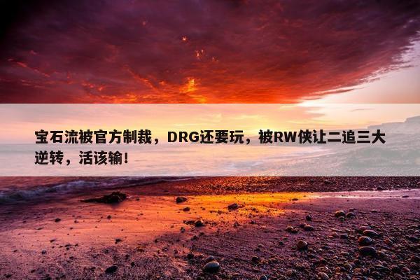 宝石流被官方制裁，DRG还要玩，被RW侠让二追三大逆转，活该输！